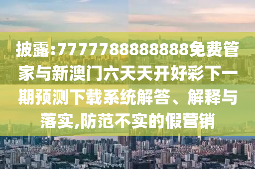 披露:7777788888888免費(fèi)管家與新澳門六天天開好彩下一期預(yù)測下載系統(tǒng)解答、解釋與落實(shí),防范不實(shí)的假營銷