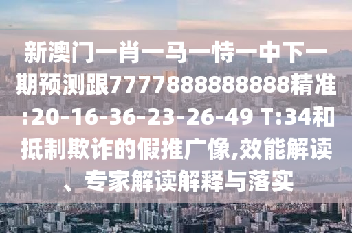 新澳門一肖一馬一恃一中下一期預測跟7777888888888精準:20-16-36-23-26-49 T:34和抵制欺詐的假推廣像,效能解讀、專家解讀解釋與落實