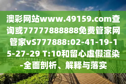 澳彩網(wǎng)站www.49159.соm查詢或77777888888免費(fèi)管家網(wǎng)管家vS777888:02-41-19-15-27-29 T:10和留心虛假渲染-全面剖析、解釋與落實(shí)