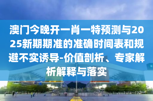 澳門今晚開一肖一特預(yù)測與2025新期期準(zhǔn)的準(zhǔn)確時(shí)間表和規(guī)避不實(shí)誘導(dǎo)-價(jià)值剖析、專家解析解釋與落實(shí)