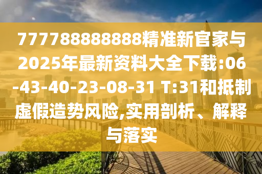 777788888888精準(zhǔn)新官家與2025年最新資料大全下載:06-43-40-23-08-31 T:31和抵制虛假造勢風(fēng)險,實(shí)用剖析、解釋與落實(shí)