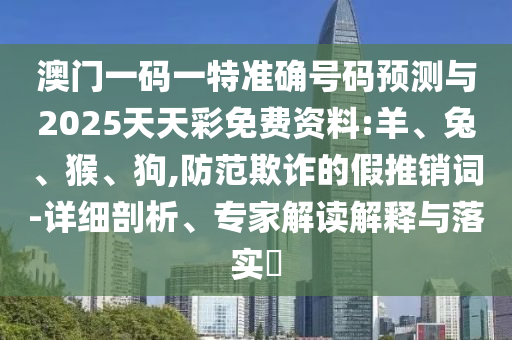 澳門一碼一特準確號碼預測與2025天天彩免費資料:羊、兔、猴、狗,防范欺詐的假推銷詞-詳細剖析、專家解讀解釋與落實?