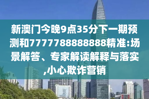 新澳門今晚9點35分下一期預(yù)測和7777788888888精準(zhǔn):場景解答、專家解讀解釋與落實,小心欺詐營銷