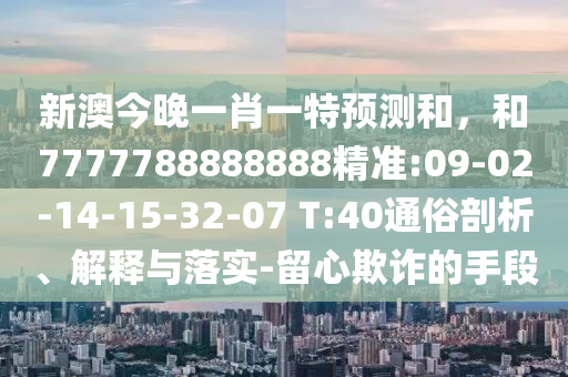 新澳今晚一肖一特預(yù)測和，和7777788888888精準(zhǔn):09-02-14-15-32-07 T:40通俗剖析、解釋與落實(shí)-留心欺詐的手段