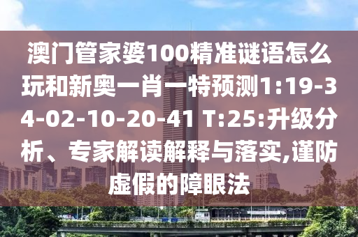 澳門管家婆100精準謎語怎么玩和新奧一肖一特預測1:19-34-02-10-20-41 T:25:升級分析、專家解讀解釋與落實,謹防虛假的障眼法