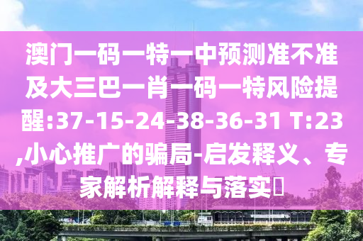 澳門一碼一特一中預(yù)測(cè)準(zhǔn)不準(zhǔn)及大三巴一肖一碼一特風(fēng)險(xiǎn)提醒:37-15-24-38-36-31 T:23,小心推廣的騙局-啟發(fā)釋義、專家解析解釋與落實(shí)?