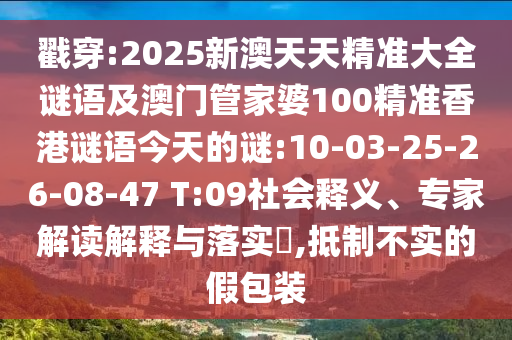 戳穿:2025新澳天天精準(zhǔn)大全謎語(yǔ)及澳門管家婆100精準(zhǔn)香港謎語(yǔ)今天的謎:10-03-25-26-08-47 T:09社會(huì)釋義、專家解讀解釋與落實(shí)?,抵制不實(shí)的假包裝