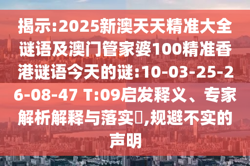 揭示:2025新澳天天精準(zhǔn)大全謎語(yǔ)及澳門管家婆100精準(zhǔn)香港謎語(yǔ)今天的謎:10-03-25-26-08-47 T:09啟發(fā)釋義、專家解析解釋與落實(shí)?,規(guī)避不實(shí)的聲明