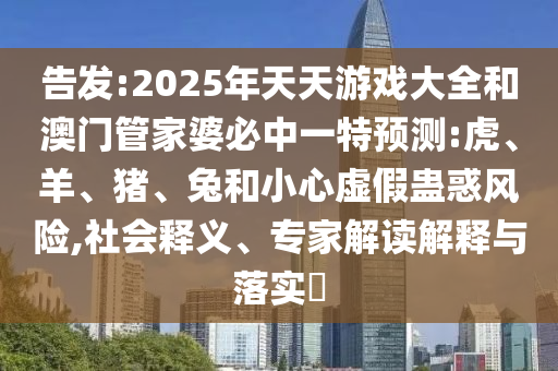 告發(fā):2025年天天游戲大全和澳門管家婆必中一特預(yù)測:虎、羊、豬、兔和小心虛假蠱惑風(fēng)險,社會釋義、專家解讀解釋與落實?