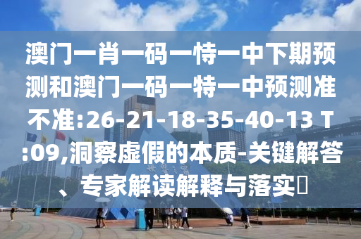 澳門一肖一碼一恃一中下期預(yù)測(cè)和澳門一碼一特一中預(yù)測(cè)準(zhǔn)不準(zhǔn):26-21-18-35-40-13 T:09,洞察虛假的本質(zhì)-關(guān)鍵解答、專家解讀解釋與落實(shí)?
