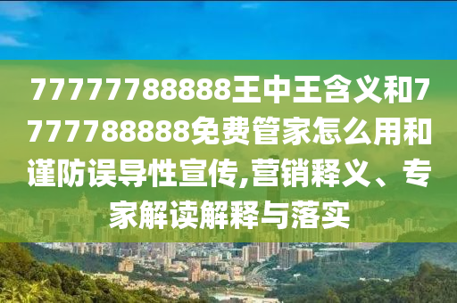 77777788888王中王含義和7777788888免費(fèi)管家怎么用和謹(jǐn)防誤導(dǎo)性宣傳,營銷釋義、專家解讀解釋與落實(shí)