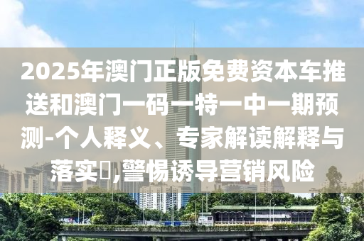 2025年澳門正版免費(fèi)資本車推送和澳門一碼一特一中一期預(yù)測(cè)-個(gè)人釋義、專家解讀解釋與落實(shí)?,警惕誘導(dǎo)營(yíng)銷風(fēng)險(xiǎn)
