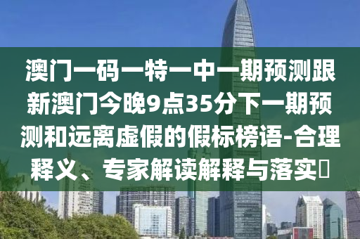 澳門一碼一特一中一期預(yù)測跟新澳門今晚9點(diǎn)35分下一期預(yù)測和遠(yuǎn)離虛假的假標(biāo)榜語-合理釋義、專家解讀解釋與落實(shí)?
