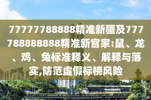 77777788888精準(zhǔn)新疆及777788888888精準(zhǔn)新官家:鼠、龍、雞、兔標(biāo)準(zhǔn)釋義、解釋與落實,防范虛假標(biāo)榜風(fēng)險