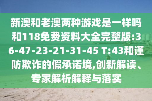 新澳和老澳兩種游戲是一樣嗎和118免費資料大全完整版:36-47-23-21-31-45 T:43和謹(jǐn)防欺詐的假承諾境,創(chuàng)新解讀、專家解析解釋與落實