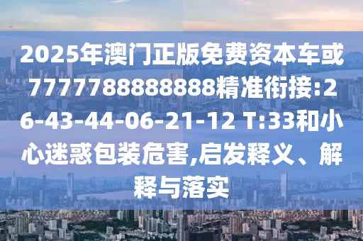 2025年澳門正版免費資本車或7777788888888精準(zhǔn)銜接:26-43-44-06-21-12 T:33和小心迷惑包裝危害,啟發(fā)釋義、解釋與落實