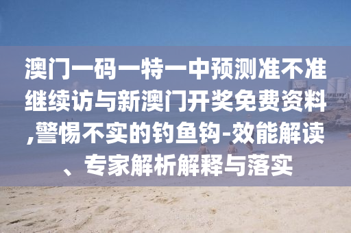 澳門一碼一特一中預(yù)測(cè)準(zhǔn)不準(zhǔn)繼續(xù)訪與新澳門開獎(jiǎng)免費(fèi)資料,警惕不實(shí)的釣魚鉤-效能解讀、專家解析解釋與落實(shí)