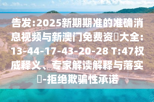 告發(fā):2025新期期準(zhǔn)的準(zhǔn)確消息視頻與新澳門免費(fèi)資枓大全:13-44-17-43-20-28 T:47權(quán)威釋義、專家解讀解釋與落實(shí)?-拒絕欺騙性承諾