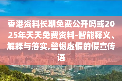 香港資料長期免費公開嗎或2025年天天免費資料-智能釋義、解釋與落實,警惕虛假的假宣傳語
