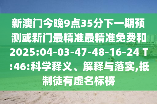 新澳門今晚9點35分下一期預(yù)測或新門最精準最精準免費和2025:04-03-47-48-16-24 T:46:科學(xué)釋義、解釋與落實,抵制徒有虛名標榜