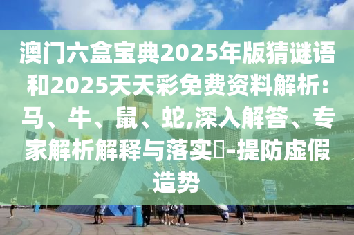 澳門(mén)六盒寶典2025年版猜謎語(yǔ)和2025天天彩免費(fèi)資料解析:馬、牛、鼠、蛇,深入解答、專家解析解釋與落實(shí)?-提防虛假造勢(shì)