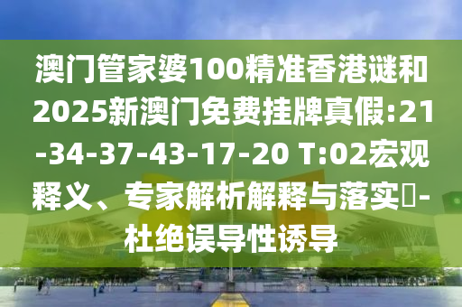 澳門管家婆100精準(zhǔn)香港謎和2025新澳門免費(fèi)掛牌真假:21-34-37-43-17-20 T:02宏觀釋義、專家解析解釋與落實(shí)?-杜絕誤導(dǎo)性誘導(dǎo)