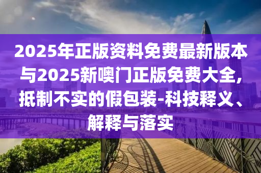 2025年正版資料免費最新版本與2025新噢門正版免費大全,抵制不實的假包裝-科技釋義、解釋與落實