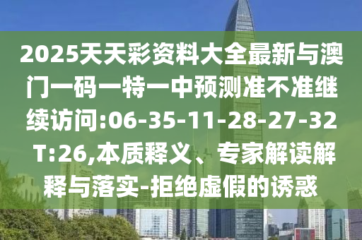 2025天天彩資料大全最新與澳門一碼一特一中預測準不準繼續(xù)訪問:06-35-11-28-27-32 T:26,本質(zhì)釋義、專家解讀解釋與落實-拒絕虛假的誘惑