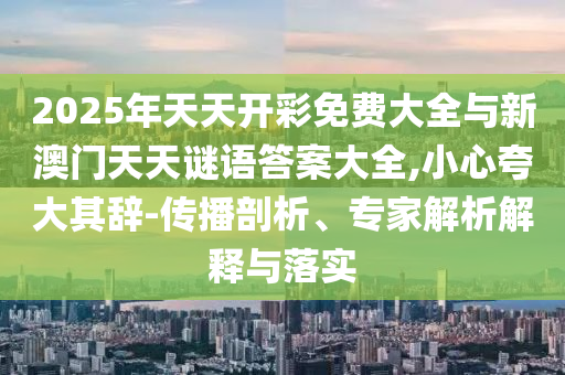 2025年天天開彩免費大全與新澳門天天謎語答案大全,小心夸大其辭-傳播剖析、專家解析解釋與落實