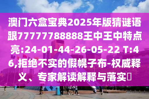 澳門六盒寶典2025年版猜謎語跟77777788888王中王中特點亮:24-01-44-26-05-22 T:46,拒絕不實的假幌子布-權(quán)威釋義、專家解讀解釋與落實?