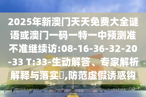 2025年新澳門天天免費大全謎語或澳門一碼一特一中預測準不準繼續(xù)訪:08-16-36-32-20-33 T:33-生動解答、專家解析解釋與落實?,防范虛假誘惑鉤