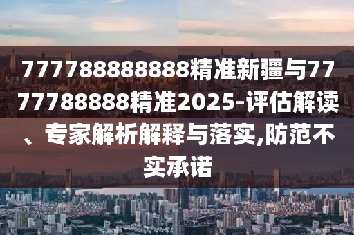 777788888888精準(zhǔn)新疆與7777788888精準(zhǔn)2025-評(píng)估解讀、專(zhuān)家解析解釋與落實(shí),防范不實(shí)承諾
