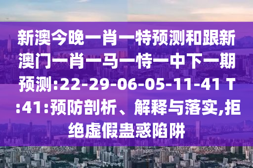 新澳今晚一肖一特預(yù)測(cè)和跟新澳門一肖一馬一恃一中下一期預(yù)測(cè):22-29-06-05-11-41 T:41:預(yù)防剖析、解釋與落實(shí),拒絕虛假蠱惑陷阱
