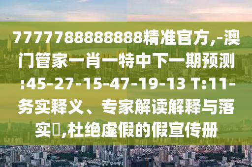 7777788888888精準(zhǔn)官方,-澳門管家一肖一特中下一期預(yù)測(cè):45-27-15-47-19-13 T:11-務(wù)實(shí)釋義、專家解讀解釋與落實(shí)?,杜絕虛假的假宣傳冊(cè)