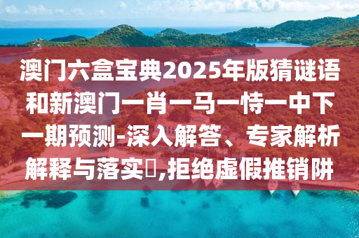 澳門(mén)六盒寶典2025年版猜謎語(yǔ)和新澳門(mén)一肖一馬一恃一中下一期預(yù)測(cè)-深入解答、專(zhuān)家解析解釋與落實(shí)?,拒絕虛假推銷(xiāo)阱
