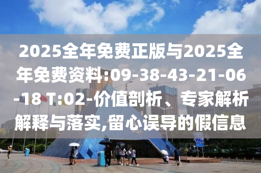 2025全年免費(fèi)正版與2025全年免費(fèi)資料:09-38-43-21-06-18 T:02-價值剖析、專家解析解釋與落實(shí),留心誤導(dǎo)的假信息