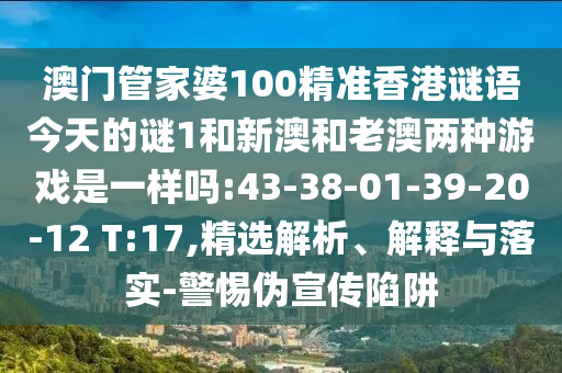 澳門管家婆100精準香港謎語今天的謎1和新澳和老澳兩種游戲是一樣嗎:43-38-01-39-20-12 T:17,精選解析、解釋與落實-警惕偽宣傳陷阱