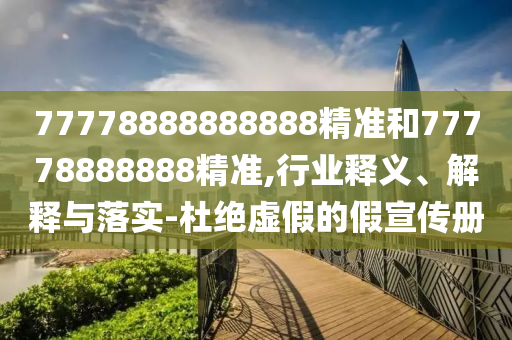 77778888888888精準(zhǔn)和77778888888精準(zhǔn),行業(yè)釋義、解釋與落實-杜絕虛假的假宣傳冊