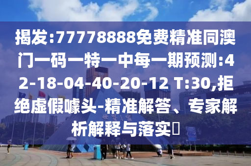 揭發(fā):77778888免費精準同澳門一碼一特一中每一期預測:42-18-04-40-20-12 T:30,拒絕虛假噱頭-精準解答、專家解析解釋與落實?
