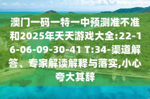澳門一碼一特一中預(yù)測(cè)準(zhǔn)不準(zhǔn)和2025年天天游戲大全:22-16-06-09-30-41 T:34-渠道解答、專家解讀解釋與落實(shí),小心夸大其辭