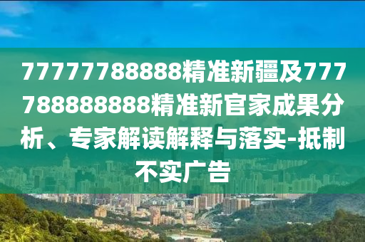77777788888精準(zhǔn)新疆及777788888888精準(zhǔn)新官家成果分析、專家解讀解釋與落實(shí)-抵制不實(shí)廣告
