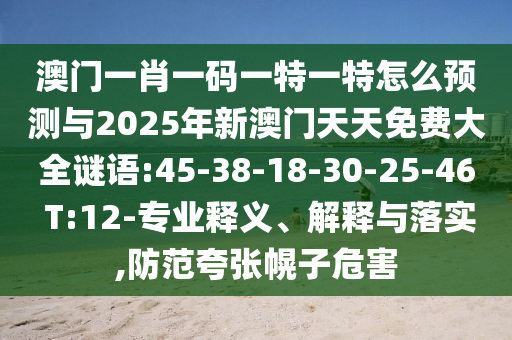 澳門一肖一碼一特一特怎么預測與2025年新澳門天天免費大全謎語:45-38-18-30-25-46 T:12-專業(yè)釋義、解釋與落實,防范夸張幌子危害