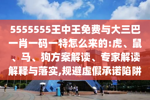 5555555王中王免費(fèi)與大三巴一肖一碼一特怎么來的:虎、鼠、馬、狗方案解讀、專家解讀解釋與落實(shí),規(guī)避虛假承諾陷阱