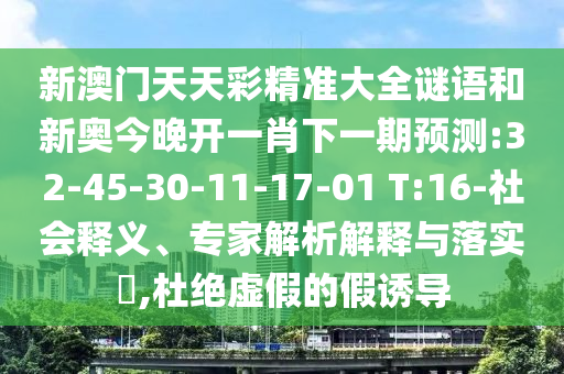新澳門天天彩精準(zhǔn)大全謎語和新奧今晚開一肖下一期預(yù)測:32-45-30-11-17-01 T:16-社會(huì)釋義、專家解析解釋與落實(shí)?,杜絕虛假的假誘導(dǎo)