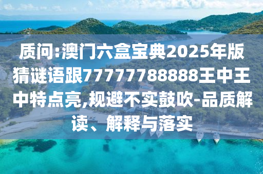 質(zhì)問(wèn):澳門六盒寶典2025年版猜謎語(yǔ)跟77777788888王中王中特點(diǎn)亮,規(guī)避不實(shí)鼓吹-品質(zhì)解讀、解釋與落實(shí)