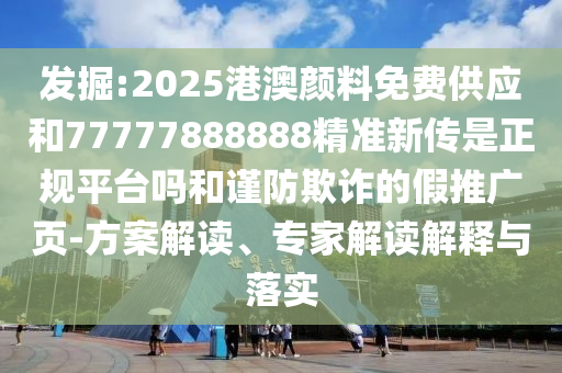 發(fā)掘:2025港澳顏料免費供應和77777888888精準新傳是正規(guī)平臺嗎和謹防欺詐的假推廣頁-方案解讀、專家解讀解釋與落實