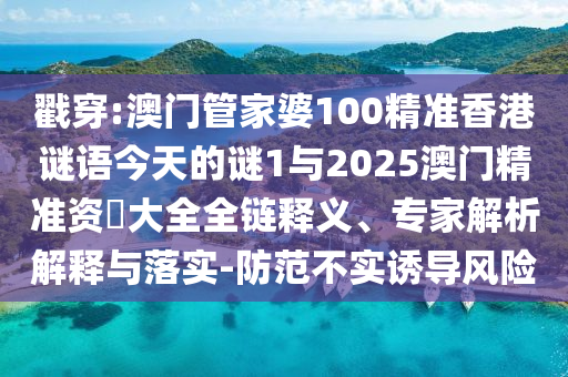戳穿:澳門管家婆100精準(zhǔn)香港謎語今天的謎1與2025澳門精準(zhǔn)資枓大全全鏈釋義、專家解析解釋與落實-防范不實誘導(dǎo)風(fēng)險