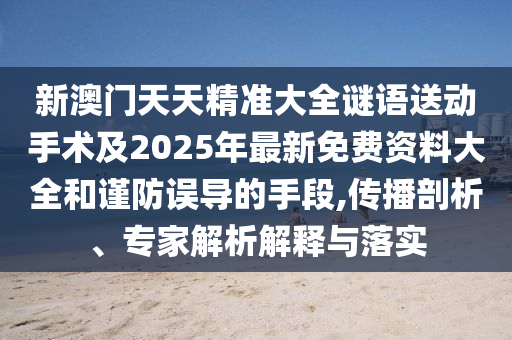 新澳門天天精準(zhǔn)大全謎語送動(dòng)手術(shù)及2025年最新免費(fèi)資料大全和謹(jǐn)防誤導(dǎo)的手段,傳播剖析、專家解析解釋與落實(shí)