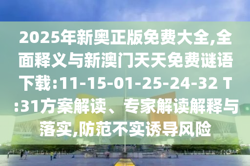 2025年新奧正版免費大全,全面釋義與新澳門天天免費謎語下載:11-15-01-25-24-32 T:31方案解讀、專家解讀解釋與落實,防范不實誘導風險