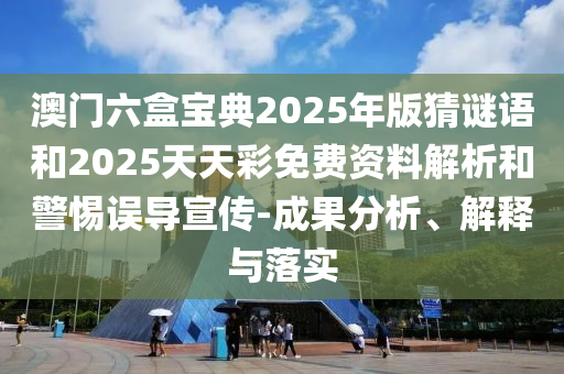 澳門六盒寶典2025年版猜謎語和2025天天彩免費資料解析和警惕誤導宣傳-成果分析、解釋與落實